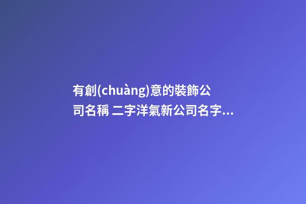有創(chuàng)意的裝飾公司名稱 二字洋氣新公司名字,起名之家